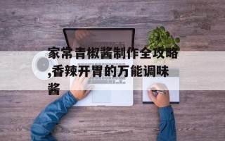 家常青椒酱制作全攻略,香辣开胃的万能调味酱