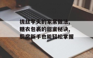 拔丝芋头的家常做法,糖衣包裹的甜蜜秘诀,厨房新手也能轻松掌握