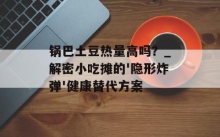 锅巴土豆热量高吗？_解密小吃摊的'隐形炸弹'健康替代方案