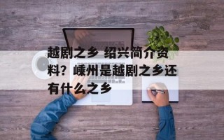 越剧之乡 绍兴简介资料？嵊州是越剧之乡还有什么之乡