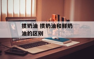 掼奶油 掼奶油和鲜奶油的区别