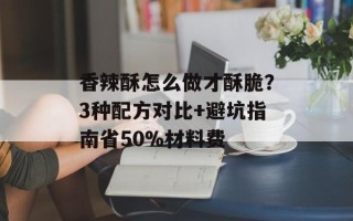 香辣酥怎么做才酥脆？3种配方对比+避坑指南省50%材料费