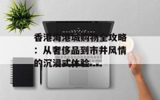 香港海港城购物全攻略：从奢侈品到市井风情的沉浸式体验
