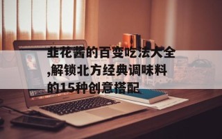 韭花酱的百变吃法大全,解锁北方经典调味料的15种创意搭配