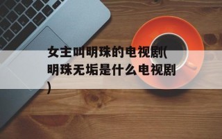 女主叫明珠的电视剧(明珠无垢是什么电视剧)
