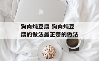 狗肉炖豆腐 狗肉炖豆腐的做法最正宗的做法