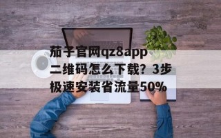 茄子官网qz8app二维码怎么下载？3步极速安装省流量50%
