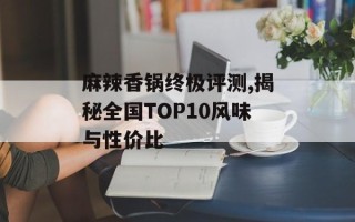 麻辣香锅终极评测,揭秘全国TOP10风味与性价比
