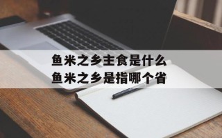 鱼米之乡主食是什么 鱼米之乡是指哪个省