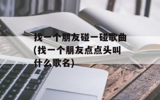 找一个朋友碰一碰歌曲(找一个朋友点点头叫什么歌名)
