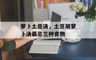 萝卜土豆汤，土豆胡萝卜汤最忌三种食物