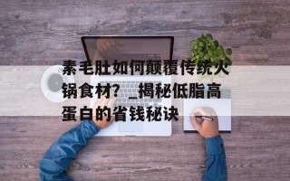素毛肚如何颠覆传统火锅食材？_揭秘低脂高蛋白的省钱秘诀