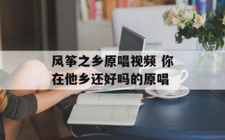 风筝之乡原唱视频 你在他乡还好吗的原唱