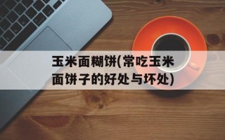 玉米面糊饼(常吃玉米面饼子的好处与坏处)