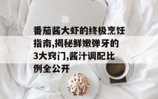 番茄酱大虾的终极烹饪指南,揭秘鲜嫩弹牙的3大窍门,酱汁调配比例全公开