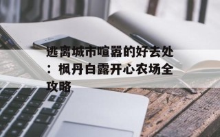 逃离城市喧嚣的好去处：枫丹白露开心农场全攻略