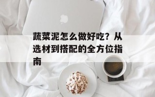 蔬菜泥怎么做好吃？从选材到搭配的全方位指南