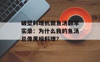 破壁料理机做鱼汤翻车实录：为什么我的鱼汤总像黑暗料理？