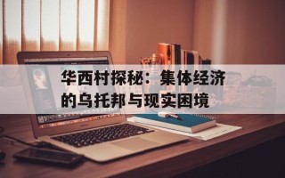 华西村探秘：集体经济的乌托邦与现实困境