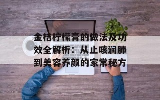 金桔柠檬膏的做法及功效全解析：从止咳润肺到美容养颜的家常秘方
