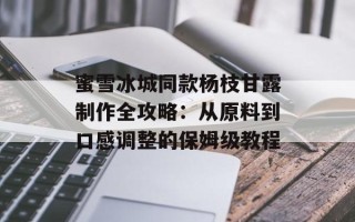 蜜雪冰城同款杨枝甘露制作全攻略：从原料到口感调整的保姆级教程