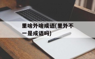里啥外啥成语(里外不一是成语吗)