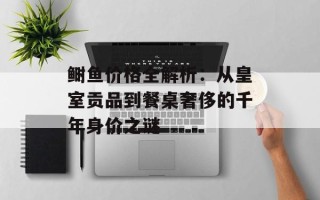 鲥鱼价格全解析：从皇室贡品到餐桌奢侈的千年身价之谜