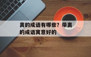 离的成语有哪些？带离的成语寓意好的