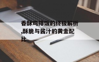 香酥鸡排饭的终极解析,酥脆与酱汁的黄金配比