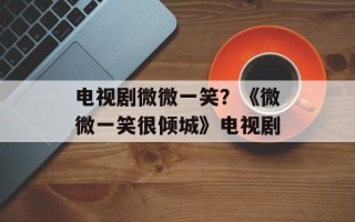 电视剧微微一笑？《微微一笑很倾城》电视剧