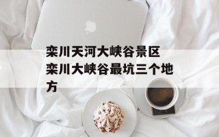 栾川天河大峡谷景区 栾川大峡谷最坑三个地方