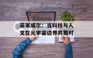 菲莱威尔：当科技与人文在元宇宙边界共舞时