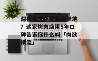 深夜食堂还是聚会圣地？这家烤肉店用5年口碑告诉你什么叫「肉欲横流」