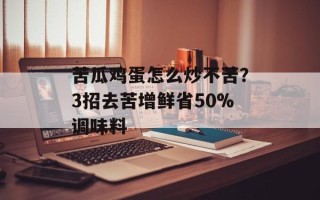 苦瓜鸡蛋怎么炒不苦？3招去苦增鲜省50%调味料