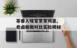 茶香入味家常茶鸡蛋,老卤新做对比实验揭秘
