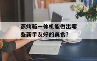 蒸烤箱一体机能做出哪些新手友好的美食？