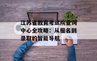 江苏省教育考试院查询中心全攻略：从报名到录取的智能导航