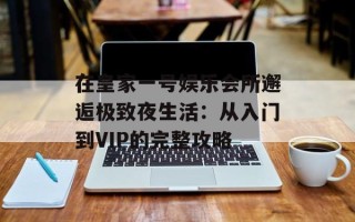 在皇家一号娱乐会所邂逅极致夜生活：从入门到VIP的完整攻略