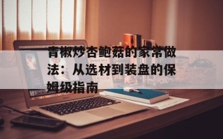 青椒炒杏鲍菇的家常做法：从选材到装盘的保姆级指南