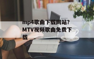 mp4歌曲下载网站？MTV视频歌曲免费下载