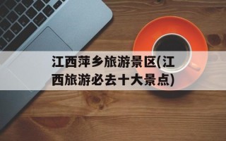 江西萍乡旅游景区(江西旅游必去十大景点)