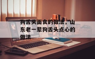 狗舌头面食的做法，山东老一辈狗舌头点心的做法