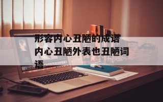 形容内心丑陋的成语 内心丑陋外表也丑陋词语