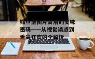 鳕鱼堡图片背后的美味密码——从视觉诱惑到舌尖狂欢的全解析