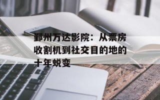 鄞州万达影院：从票房收割机到社交目的地的十年蜕变