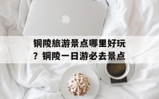 铜陵旅游景点哪里好玩？铜陵一日游必去景点