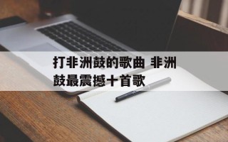 打非洲鼓的歌曲 非洲鼓最震撼十首歌