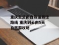 重庆至云南自驾游最佳路线 重庆到云南5天自驾游攻略
