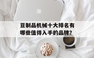 豆制品机械十大排名有哪些值得入手的品牌？