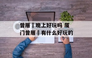 曾厝垵晚上好玩吗 厦门曾厝垵有什么好玩的